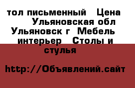 Cтол письменный › Цена ­ 750 - Ульяновская обл., Ульяновск г. Мебель, интерьер » Столы и стулья   